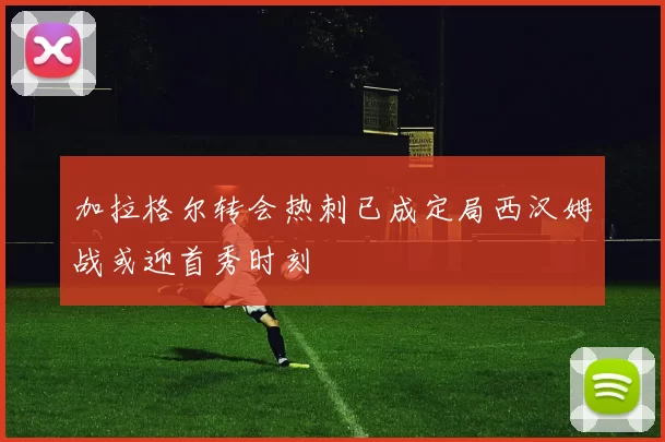 加拉格尔转会热刺已成定局西汉姆战或迎首秀时刻