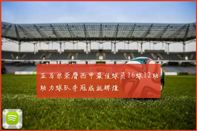 亚马尔荣膺西甲最佳球员16球12助助力球队夺冠成就辉煌