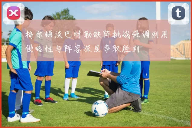 梅尔顿谈巴特勒缺阵挑战强调利用侵略性与阵容深度争取胜利