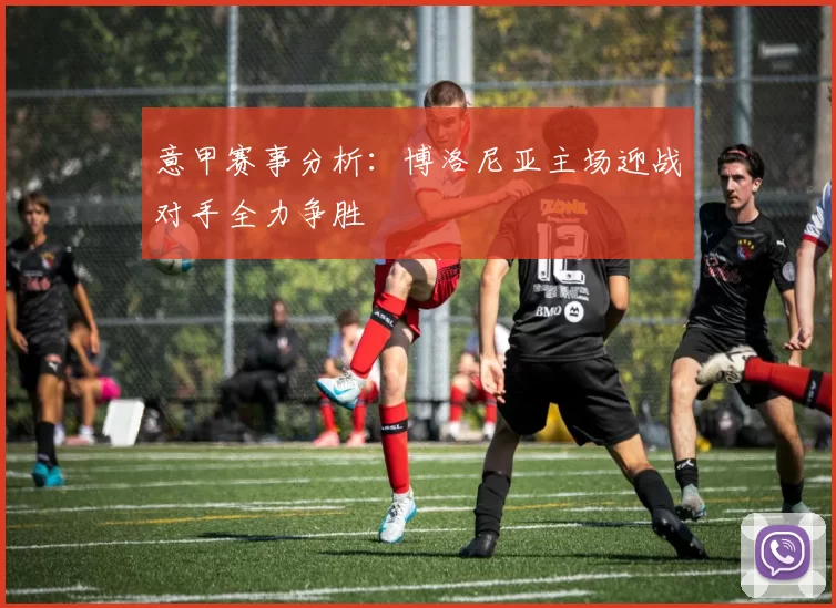 意甲赛事分析：博洛尼亚主场迎战对手全力争胜