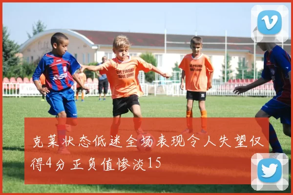 克莱状态低迷全场表现令人失望仅得4分正负值惨淡15