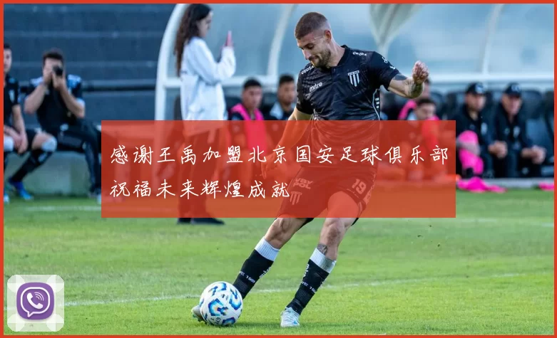 感谢王禹加盟北京国安足球俱乐部祝福未来辉煌成就