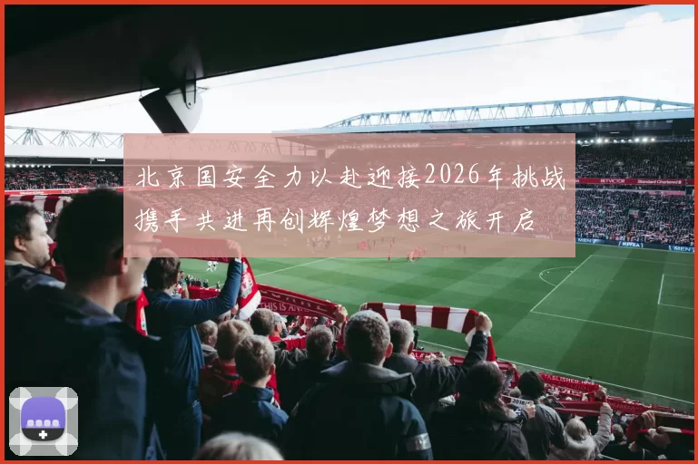 北京国安全力以赴迎接2026年挑战携手共进再创辉煌梦想之旅开启