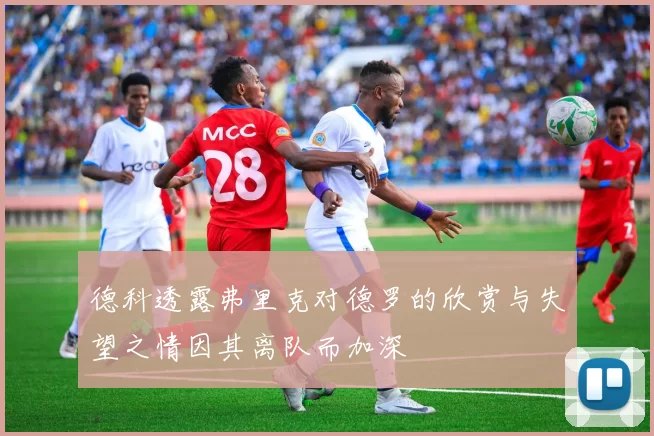德科透露弗里克对德罗的欣赏与失望之情因其离队而加深