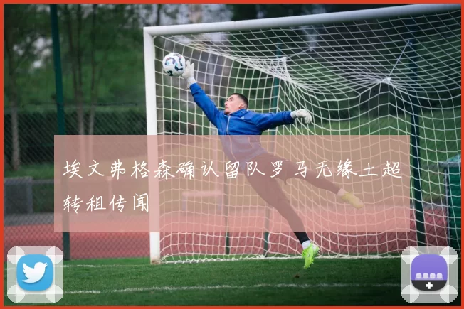埃文弗格森确认留队罗马无缘土超转租传闻