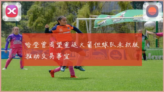 哈登曾渴望重返火箭但球队未积极推动交易事宜