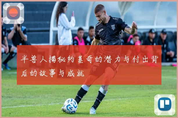 半兽人揭秘约基奇的潜力与付出背后的故事与成就