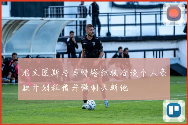 尤文图斯与马特塔积极洽谈个人条款计划租借并强制买断他