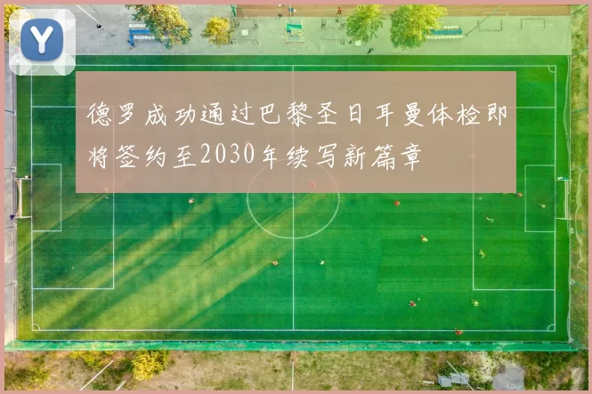德罗成功通过巴黎圣日耳曼体检即将签约至2030年续写新篇章