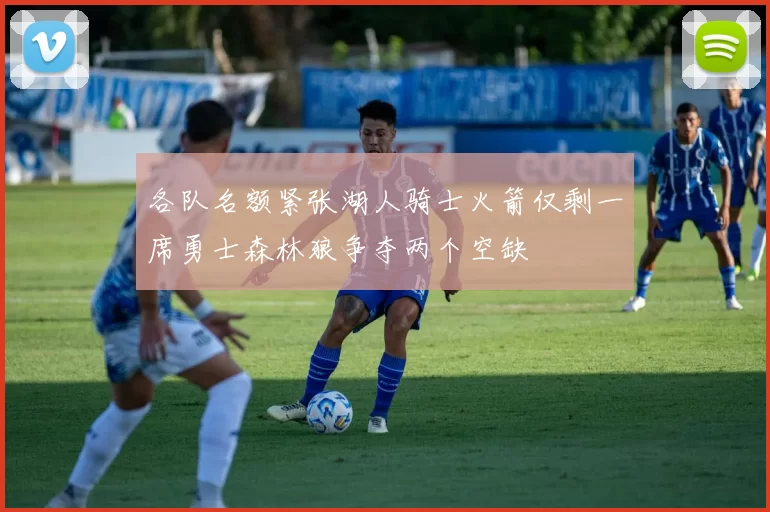 各队名额紧张湖人骑士火箭仅剩一席勇士森林狼争夺两个空缺